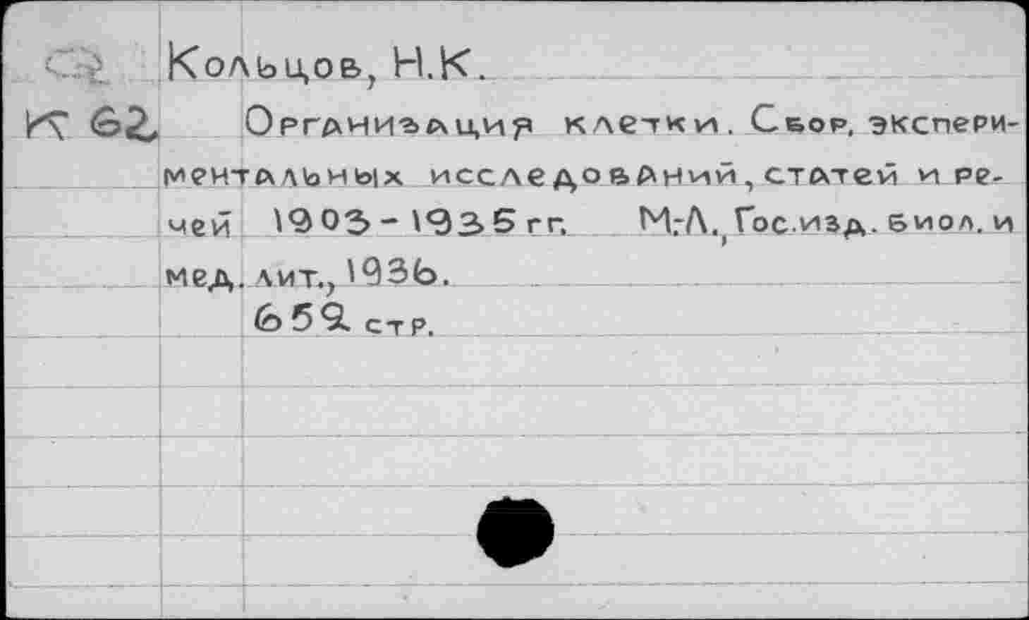 ﻿Кольцов, Н.К.
к вг Органик л и,и^ клеткм. Сбор, экспери-ментАлъиь|х. исследований, стлтей и речей 1903-1935 гг, ИгЛ.(Гос ивд,-виол, и мед. лит., ИЗЬ. _____________________
50. ст р.	_______